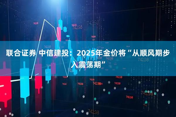 联合证券 中信建投：2025年金价将“从顺风期步入震荡期”