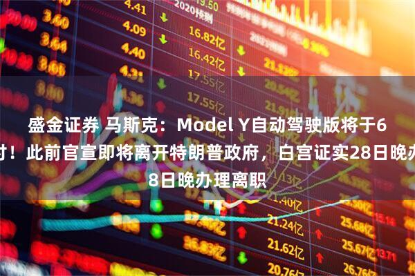 盛金证券 马斯克：Model Y自动驾驶版将于6月起交付！此前官宣即将离开特朗普政府，白宫证实28日晚办理离职