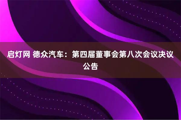 启灯网 德众汽车：第四届董事会第八次会议决议公告