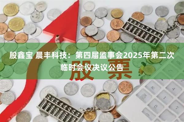 股鑫宝 晨丰科技：第四届监事会2025年第二次临时会议决议公告
