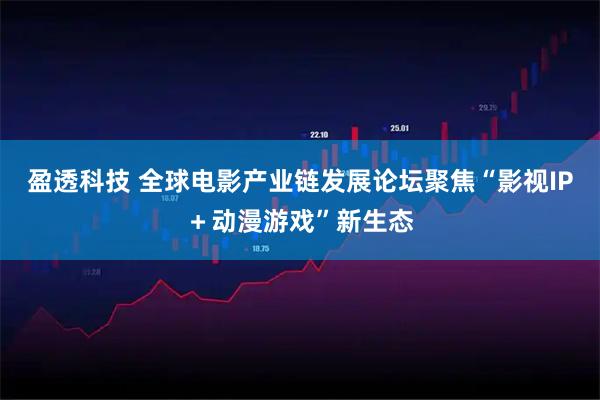 盈透科技 全球电影产业链发展论坛聚焦“影视IP＋动漫游戏”新生态