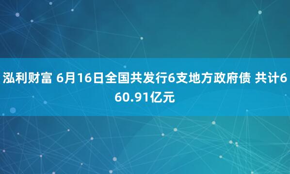 泓利财富 6月16日全国共发行6支地方政府债 共计660.91亿元