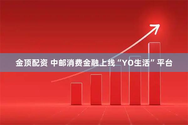 金顶配资 中邮消费金融上线“YO生活”平台