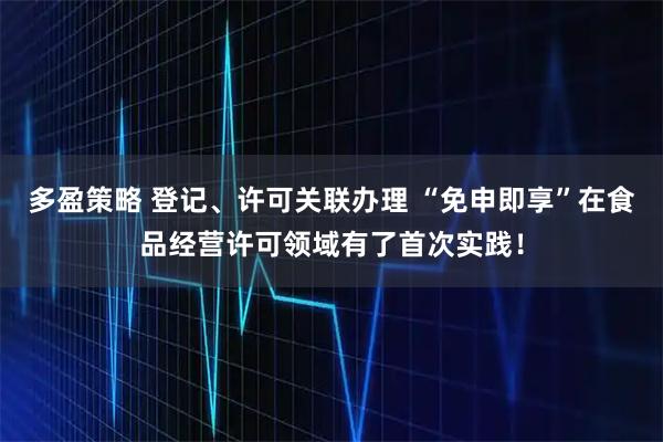 多盈策略 登记、许可关联办理 “免申即享”在食品经营许可领域有了首次实践！