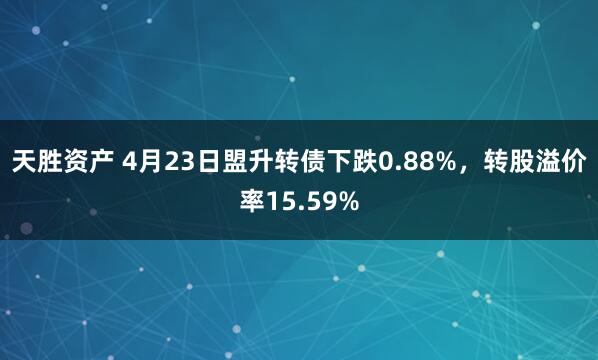 天胜资产 4月23日盟升转债下跌0.88%，转股溢价率15.59%