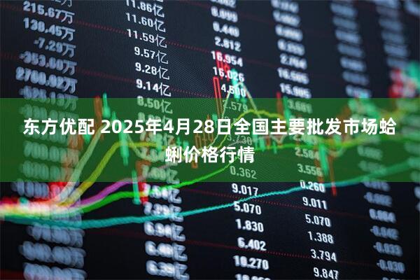 东方优配 2025年4月28日全国主要批发市场蛤蜊价格行情