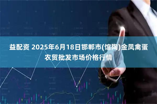 益配资 2025年6月18日邯郸市(馆陶)金凤禽蛋农贸批发市场价格行情