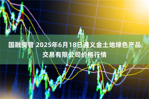 国融资管 2025年6月18日遵义金土地绿色产品交易有限公司价格行情