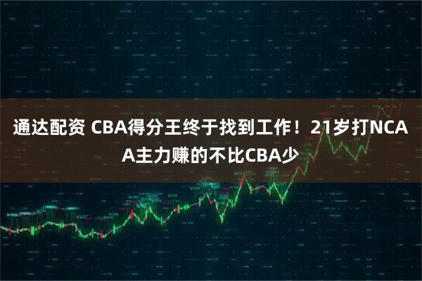 通达配资 CBA得分王终于找到工作！21岁打NCAA主力赚的不比CBA少