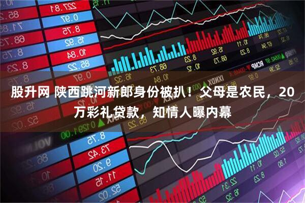 股升网 陕西跳河新郎身份被扒！父母是农民，20万彩礼贷款，知情人曝内幕