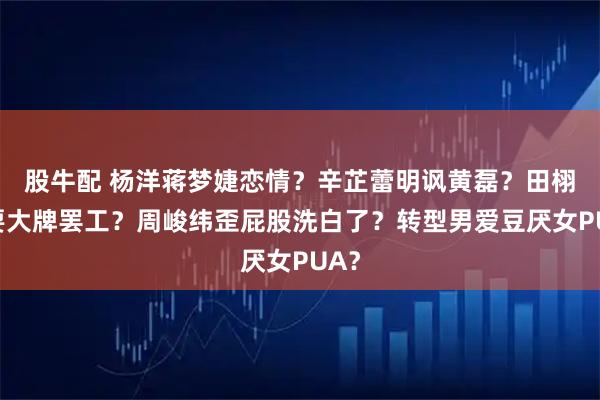 股牛配 杨洋蒋梦婕恋情？辛芷蕾明讽黄磊？田栩宁耍大牌罢工？周峻纬歪屁股洗白了？转型男爱豆厌女PUA？