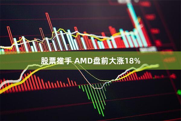 股票推手 AMD盘前大涨18%