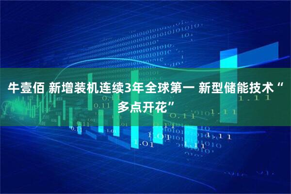 牛壹佰 新增装机连续3年全球第一 新型储能技术“多点开花”