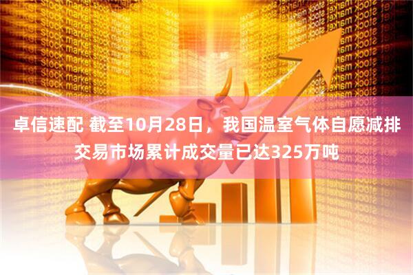 卓信速配 截至10月28日，我国温室气体自愿减排交易市场累计成交量已达325万吨
