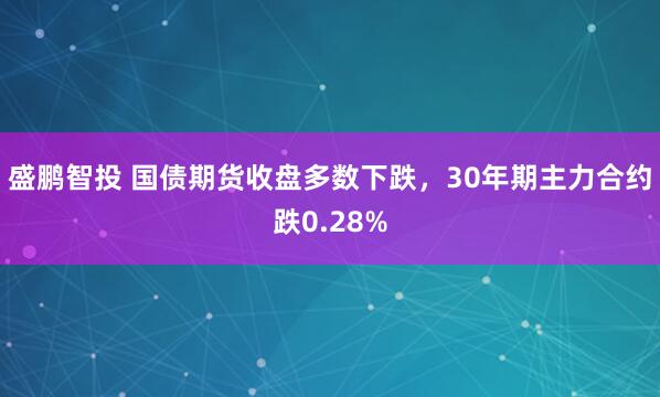 盛鹏智投 国债期货收盘多数下跌，30年期主力合约跌0.28%