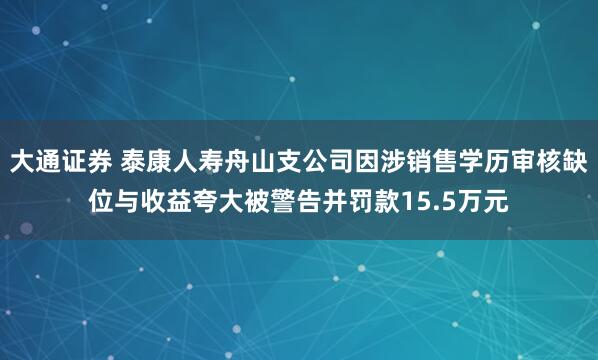大通证券 泰康人寿舟山支公司因涉销售学历审核缺位与收益夸大被警告并罚款15.5万元
