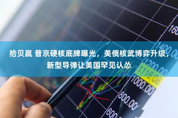 拾贝赢 普京硬核底牌曝光，美俄核武博弈升级，新型导弹让美国罕见认怂