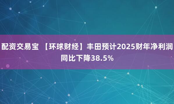 配资交易宝 【环球财经】丰田预计2025财年净利润同比下降38.5%