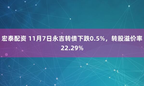 宏泰配资 11月7日永吉转债下跌0.5%，转股溢价率22.29%