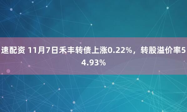 速配资 11月7日禾丰转债上涨0.22%，转股溢价率54.93%