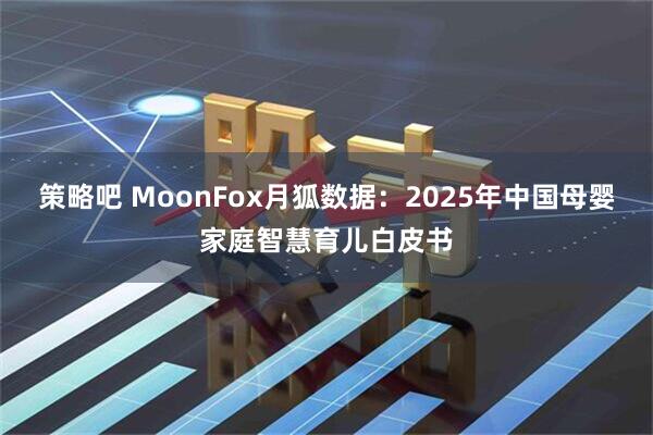 策略吧 MoonFox月狐数据：2025年中国母婴家庭智慧育儿白皮书
