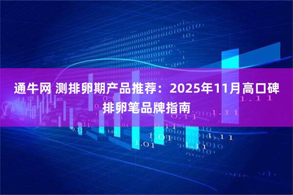 通牛网 测排卵期产品推荐：2025年11月高口碑排卵笔品牌指南