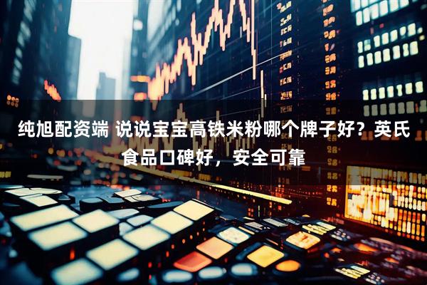 纯旭配资端 说说宝宝高铁米粉哪个牌子好？英氏食品口碑好，安全可靠