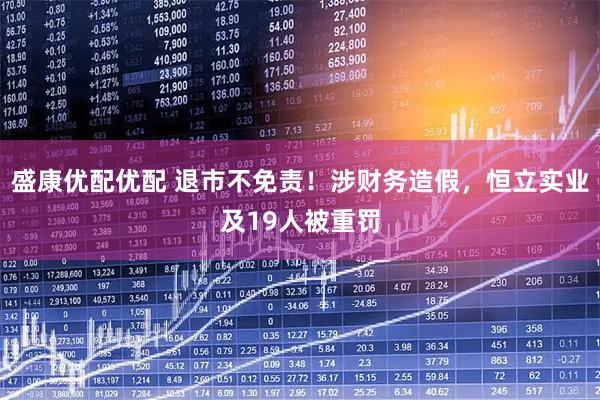 盛康优配优配 退市不免责！涉财务造假，恒立实业及19人被重罚