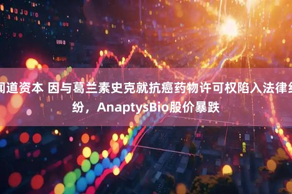 闻道资本 因与葛兰素史克就抗癌药物许可权陷入法律纠纷，AnaptysBio股价暴跌