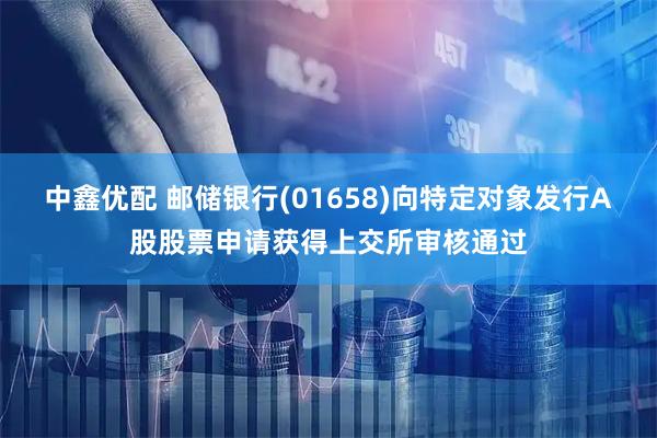 中鑫优配 邮储银行(01658)向特定对象发行A股股票申请获得上交所审核通过