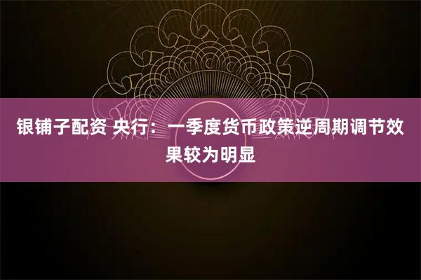 银铺子配资 央行：一季度货币政策逆周期调节效果较为明显