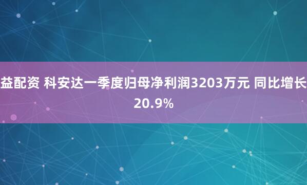 益配资 科安达一季度归母净利润3203万元 同比增长20.9%