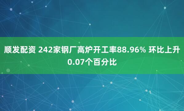 顺发配资 242家钢厂高炉开工率88.96% 环比上升0.07个百分比