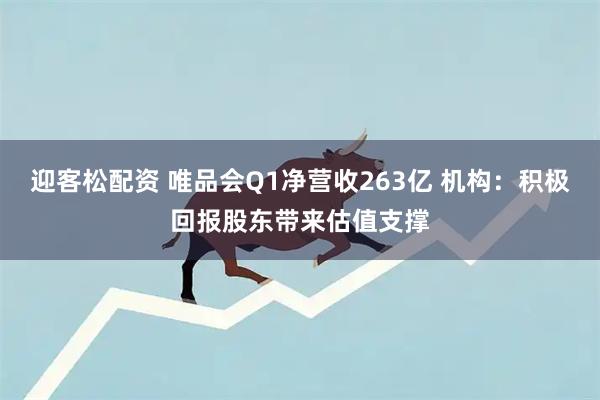 迎客松配资 唯品会Q1净营收263亿 机构：积极回报股东带来估值支撑