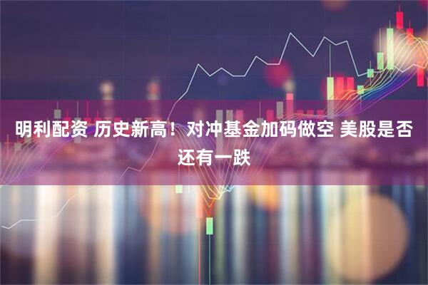 明利配资 历史新高！对冲基金加码做空 美股是否还有一跌