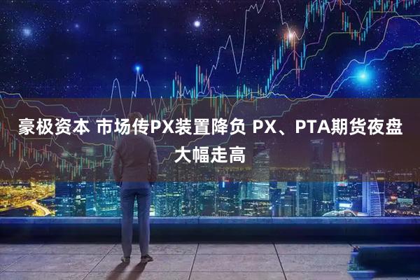 豪极资本 市场传PX装置降负 PX、PTA期货夜盘大幅走高
