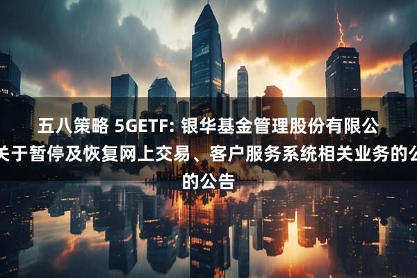 五八策略 5GETF: 银华基金管理股份有限公司关于暂停及恢复网上交易、客户服务系统相关业务的公告