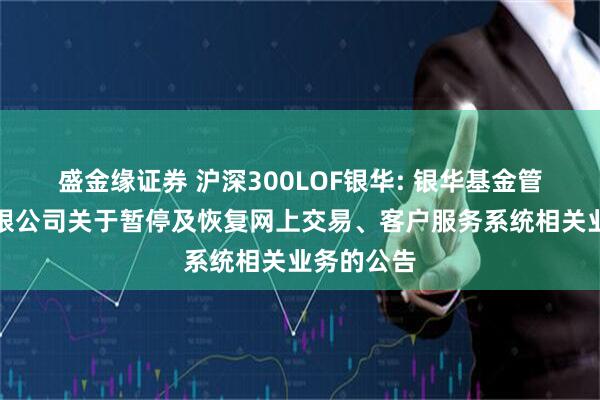 盛金缘证券 沪深300LOF银华: 银华基金管理股份有限公司关于暂停及恢复网上交易、客户服务系统相关业务的公告