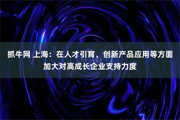 抓牛网 上海：在人才引育、创新产品应用等方面加大对高成长企业支持力度