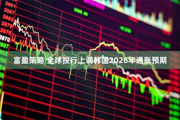 富盈策略 全球投行上调韩国2026年通胀预期