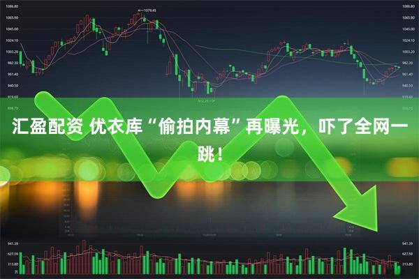 汇盈配资 优衣库“偷拍内幕”再曝光，吓了全网一跳！