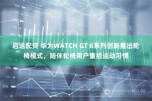 启运配资 华为WATCH GT 6系列创新推出轮椅模式，陪伴轮椅用户重拾运动习惯