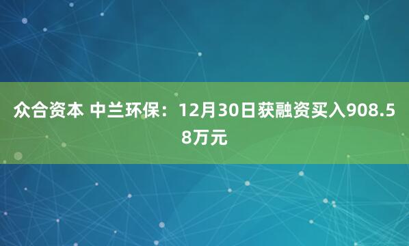 众合资本 中兰环保：12月30日获融资买入908.58万元