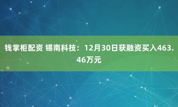 钱掌柜配资 锡南科技：12月30日获融资买入463.46万元