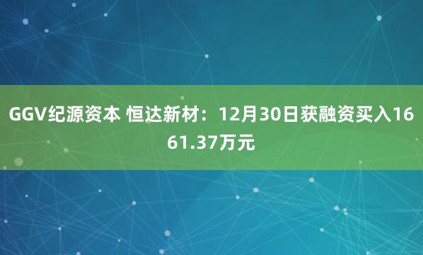 GGV纪源资本 恒达新材：12月30日获融资买入1661.37万元