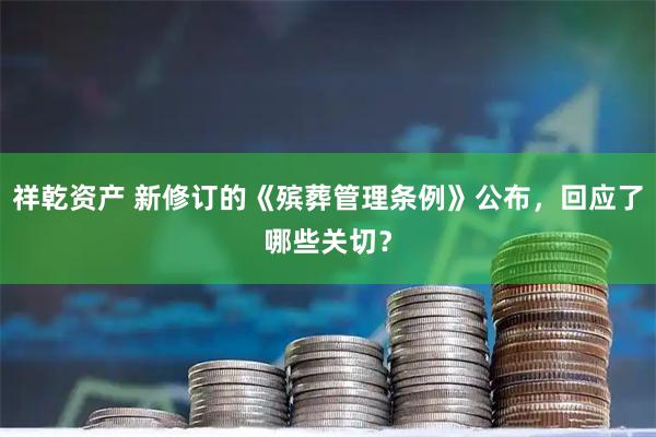 祥乾资产 新修订的《殡葬管理条例》公布，回应了哪些关切？