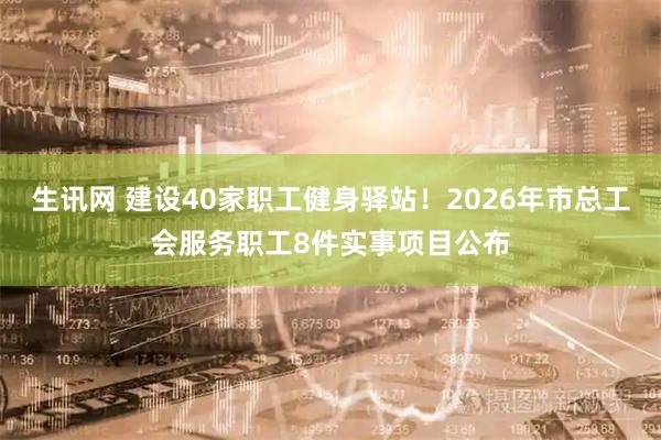 生讯网 建设40家职工健身驿站！2026年市总工会服务职工8件实事项目公布