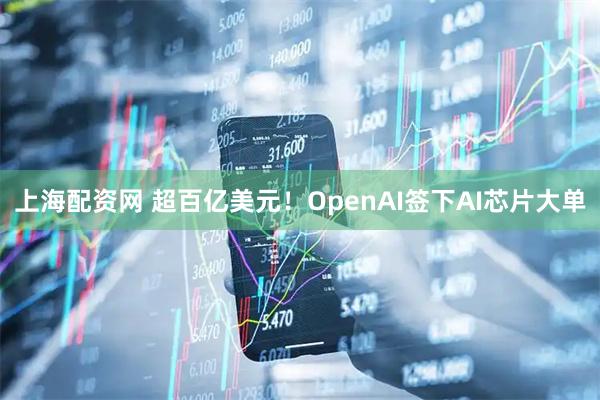 上海配资网 超百亿美元！OpenAI签下AI芯片大单