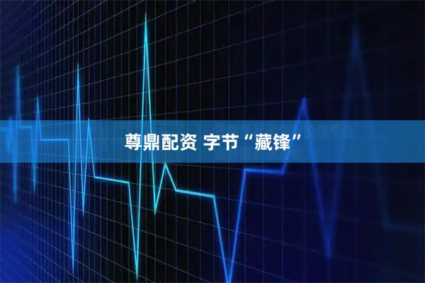 尊鼎配资 字节“藏锋”