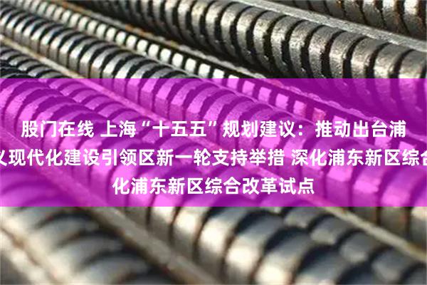 股门在线 上海“十五五”规划建议：推动出台浦东社会主义现代化建设引领区新一轮支持举措 深化浦东新区综合改革试点
